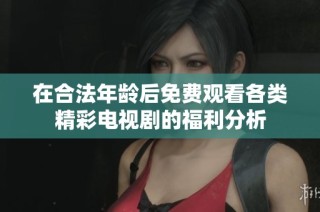 在合法年龄后免费观看各类精彩电视剧的福利分析