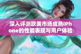 深入评测欧美市场成熟iPhone的性能表现与用户体验分析