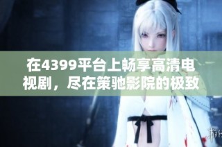 在4399平台上畅享高清电视剧，尽在策驰影院的极致体验