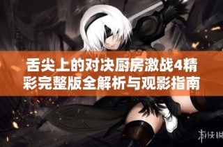 舌尖上的对决厨房激战4精彩完整版全解析与观影指南