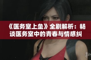 《医务室上垒》全剧解析：畅谈医务室中的青春与情感纠葛