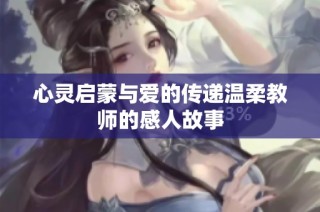 心灵启蒙与爱的传递温柔教师的感人故事