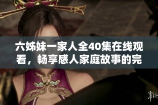 六姊妹一家人全40集在线观看，畅享感人家庭故事的完整体验
