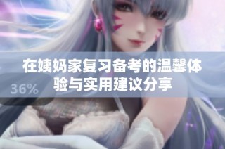 在姨妈家复习备考的温馨体验与实用建议分享