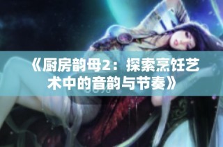 《厨房韵母2：探索烹饪艺术中的音韵与节奏》