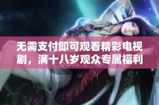 无需支付即可观看精彩电视剧，满十八岁观众专属福利来袭