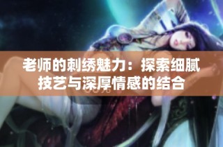 老师的刺绣魅力：探索细腻技艺与深厚情感的结合
