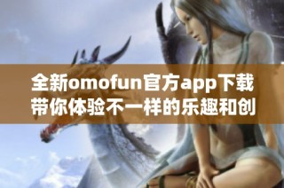 全新omofun官方app下载带你体验不一样的乐趣和创新功能