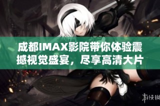 成都IMAX影院带你体验震撼视觉盛宴，尽享高清大片风采