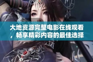 大地资源完整电影在线观看，畅享精彩内容的最佳选择