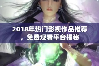2018年热门影视作品推荐，免费观看平台揭秘