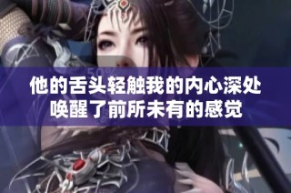 他的舌头轻触我的内心深处唤醒了前所未有的感觉