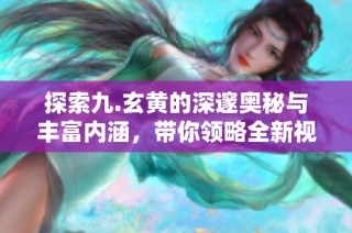 探索九.玄黄的深邃奥秘与丰富内涵，带你领略全新视角