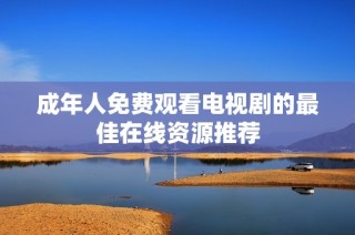 成年人免费观看电视剧的最佳在线资源推荐