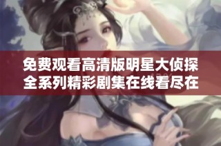免费观看高清版明星大侦探全系列精彩剧集在线看尽在这里