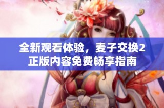 全新观看体验，麦子交换2正版内容免费畅享指南