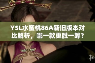 YSL水蜜桃86A新旧版本对比解析，哪一款更胜一筹？