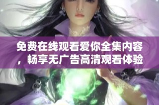 免费在线观看爱你全集内容，畅享无广告高清观看体验