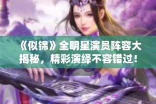 《似锦》全明星演员阵容大揭秘，精彩演绎不容错过！