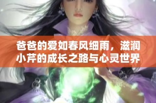爸爸的爱如春风细雨，滋润小芹的成长之路与心灵世界