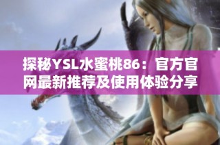 探秘YSL水蜜桃86：官方官网最新推荐及使用体验分享