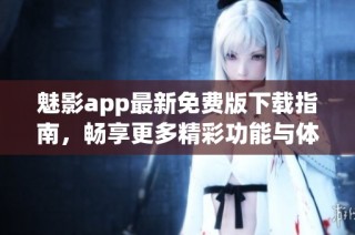 魅影app最新免费版下载指南，畅享更多精彩功能与体验