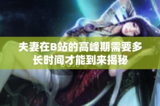 夫妻在B站的高峰期需要多长时间才能到来揭秘