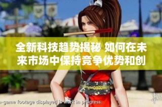 全新科技趋势揭秘 如何在未来市场中保持竞争优势和创新能力