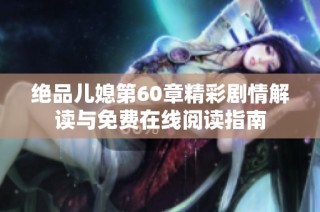绝品儿媳第60章精彩剧情解读与免费在线阅读指南