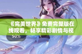 《完美世界》免费完整版在线观看，畅享精彩剧情与视觉盛宴