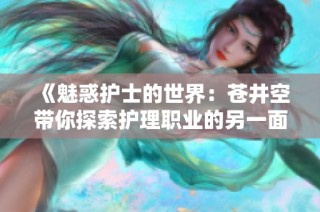 《魅惑护士的世界：苍井空带你探索护理职业的另一面》