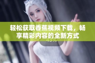 轻松获取香蕉视频下载，畅享精彩内容的全新方式