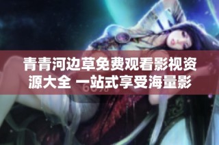 青青河边草免费观看影视资源大全 一站式享受海量影视内容