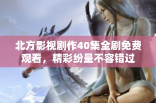 北方影视剧作40集全剧免费观看，精彩纷呈不容错过