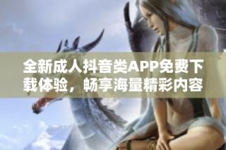 全新成人抖音类APP免费下载体验，畅享海量精彩内容
