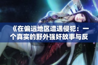 《在偏远地区遭遇侵犯：一个真实的野外强奸故事与反思》