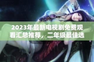 2023年最新电视剧免费观看汇总推荐，二年级最佳选择