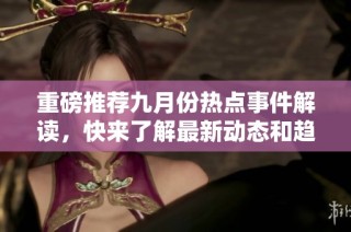 重磅推荐九月份热点事件解读，快来了解最新动态和趋势分析
