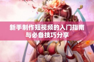 新手制作短视频的入门指南与必备技巧分享