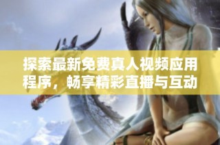 探索最新免费真人视频应用程序，畅享精彩直播与互动体验