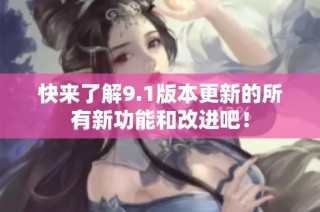 快来了解9.1版本更新的所有新功能和改进吧！