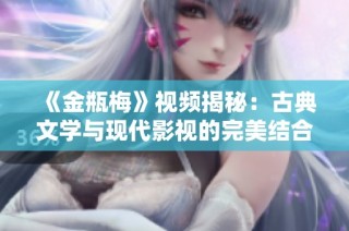 《金瓶梅》视频揭秘：古典文学与现代影视的完美结合解析