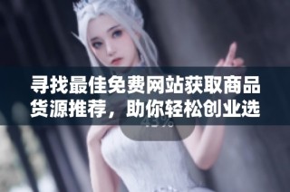 寻找最佳免费网站获取商品货源推荐，助你轻松创业选品