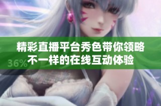 精彩直播平台秀色带你领略不一样的在线互动体验