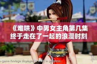 《难哄》中男女主角第几集终于走在了一起的浪漫时刻探索
