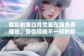 精彩剧集白月梵星在线免费播放，带你领略不一样的精彩人生