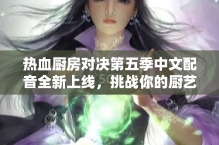 热血厨房对决第五季中文配音全新上线，挑战你的厨艺极限