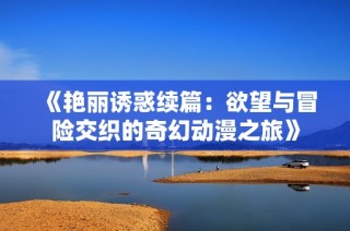 《艳丽诱惑续篇：欲望与冒险交织的奇幻动漫之旅》