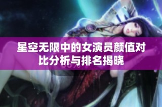 星空无限中的女演员颜值对比分析与排名揭晓