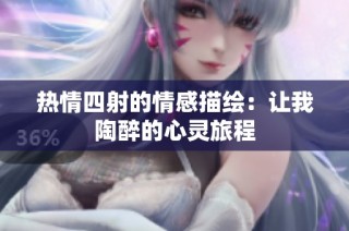 热情四射的情感描绘：让我陶醉的心灵旅程